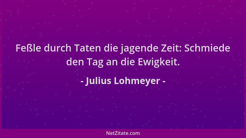 Julius Lohmeyer - Feßle durch Taten die jagende Zeit: Schmiede den Tag an die Ewigkeit....