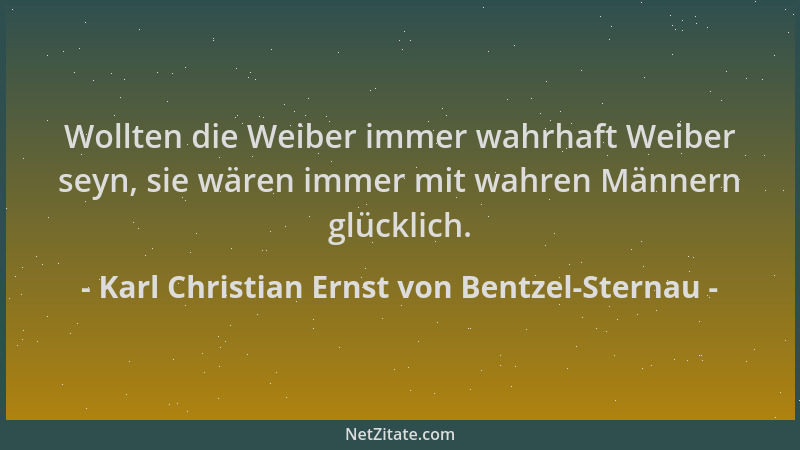 Karl Christian Ernst von Bentzel-Sternau - Wollten die Weiber immer wahrhaft Weiber seyn, sie wären immer mit wahren Männer...