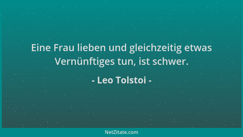 Leo Tolstoi - Eine Frau lieben und gleichzeitig etwas Vernünftiges tun, ist schwer....