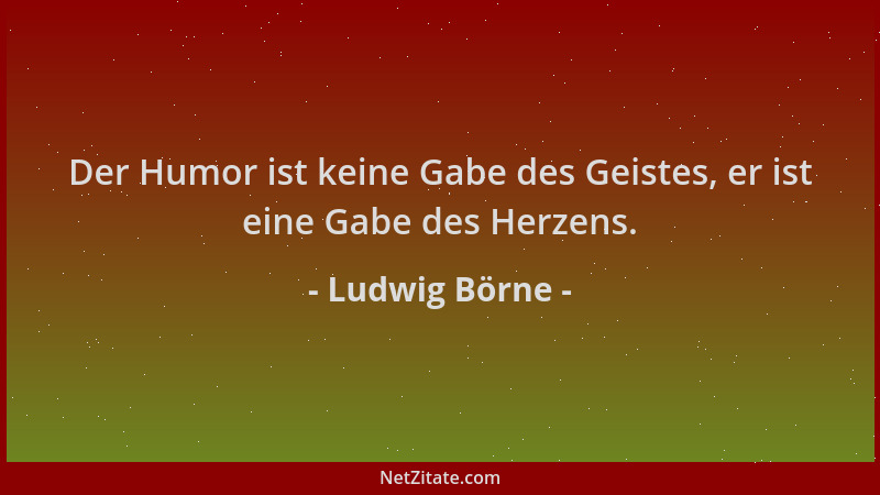Ludwig Börne - Der Humor ist keine Gabe des Geistes, er ist eine Gabe des Herzens....