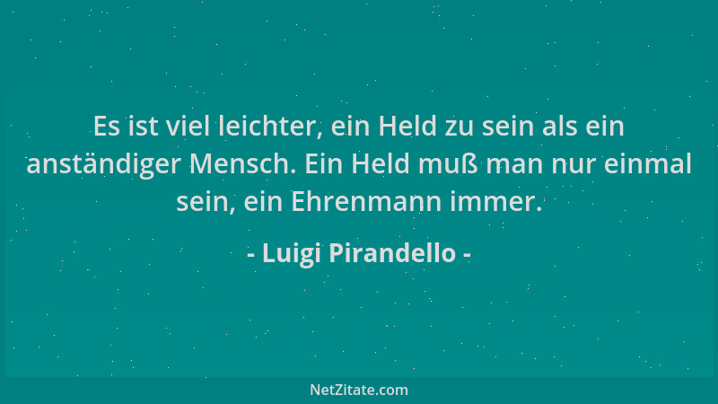 Luigi Pirandello - Es ist viel leichter, ein Held zu sein als ein anständiger Mensch. Ein Held muß man nur einmal sein, ein...