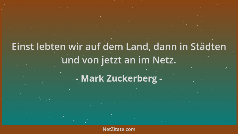Mark Zuckerberg - Einst lebten wir auf dem Land, dann in Städten und von jetzt an im Netz....