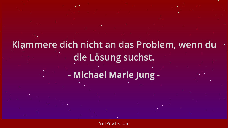 Michael Marie Jung - Klammere dich nicht an das Problem, wenn du die Lösung suchst....