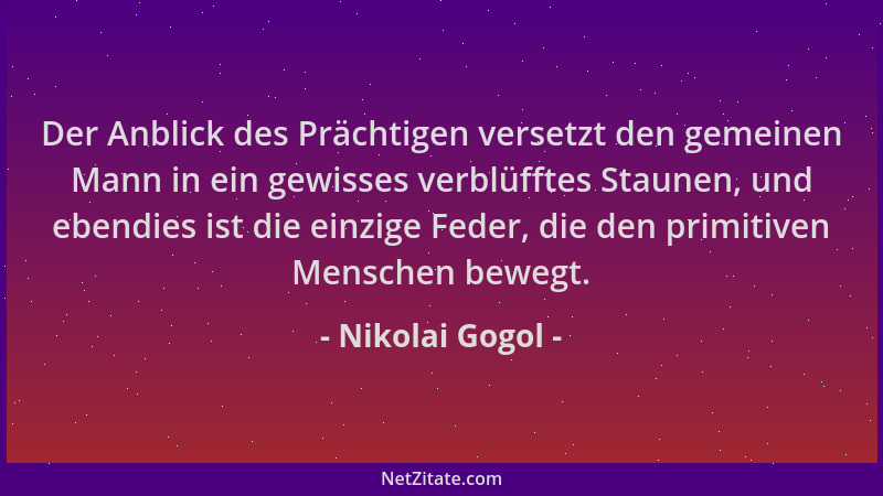 Nikolai Gogol - Der Anblick des Prächtigen versetzt den gemeinen Mann in ein gewisses verblüfftes Staunen, und ebendies ist...