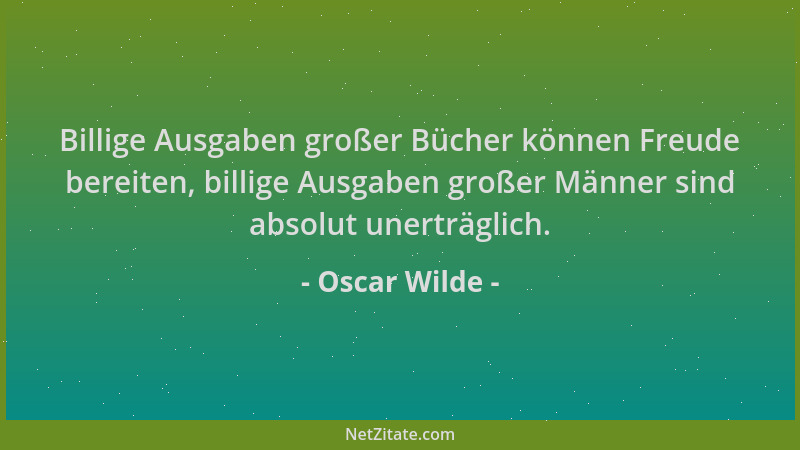 Oscar Wilde - Billige Ausgaben großer Bücher können Freude bereiten, billige Ausgaben großer Männer sind absolut unerträgli...