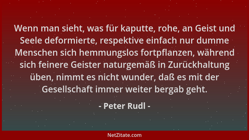 Peter Rudl - Wenn man sieht, was für kaputte, rohe, an Geist und Seele deformierte, respektive einfach nur dumme Menschen s...