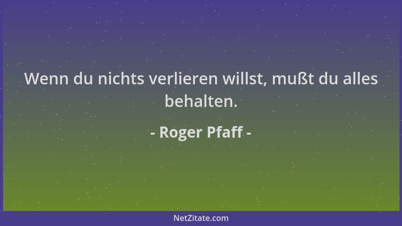 Roger Pfaff - Wenn du nichts verlieren willst, mußt du alles behalten....