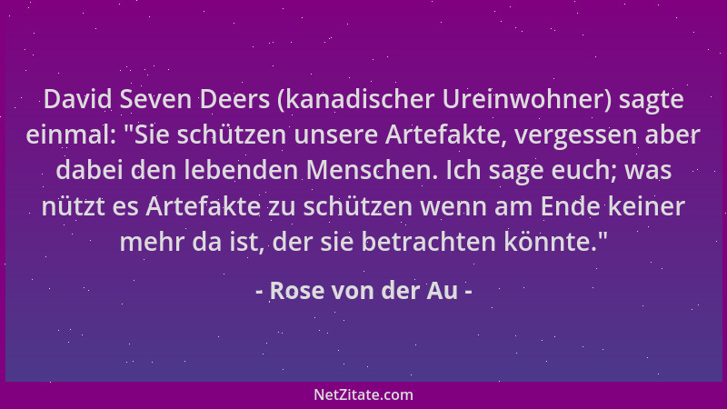 Rose von der Au - David Seven Deers (kanadischer Ureinwohner) sagte einmal:  "Sie schützen unsere Artefakte, vergessen aber...