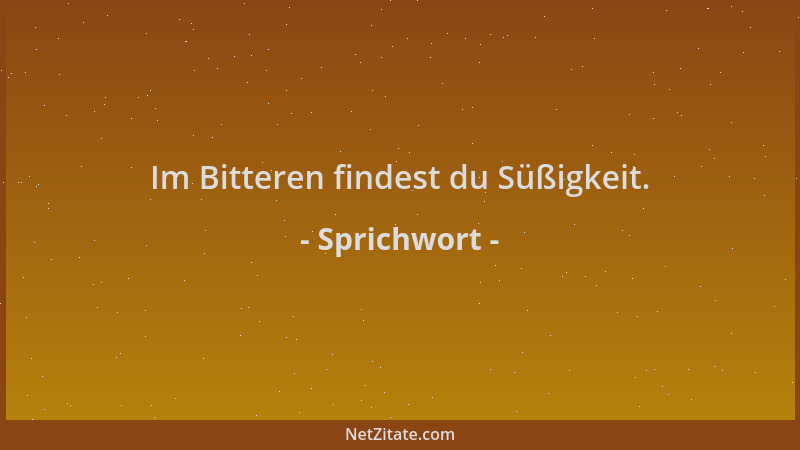 Sprichwort - Im Bitteren findest du Süßigkeit....