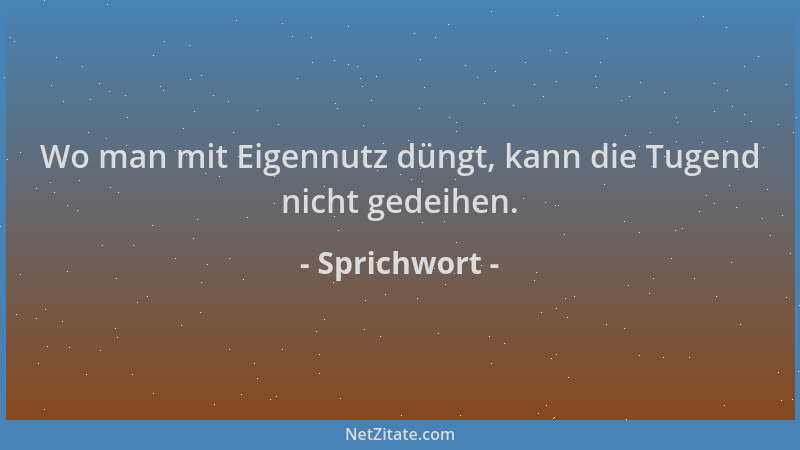 Sprichwort - Wo man mit Eigennutz düngt, kann die Tugend nicht gedeihen....