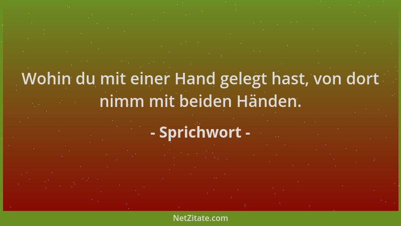 Sprichwort - Wohin du mit einer Hand gelegt hast, von dort nimm mit beiden Händen....
