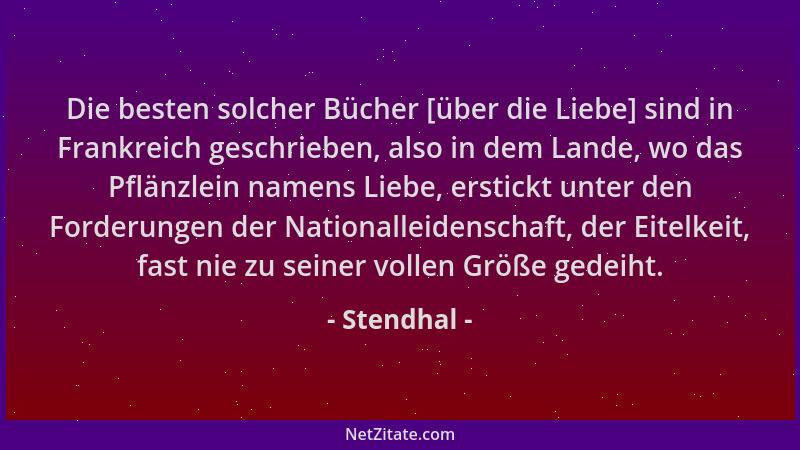 Stendhal - Die besten solcher Bücher [über die Liebe] sind in Frankreich geschrieben, also in dem Lande, wo das Pflänzlein...