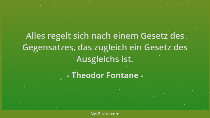 Theodor Fontane - Alles regelt sich nach einem Gesetz des Gegensatzes, das zugleich ein Gesetz des Ausgleichs ist....