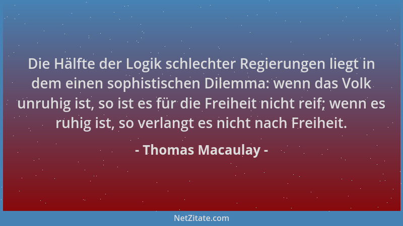 Thomas Macaulay - Die Hälfte der Logik schlechter Regierungen liegt in dem einen sophistischen Dilemma: wenn das Volk unruh...