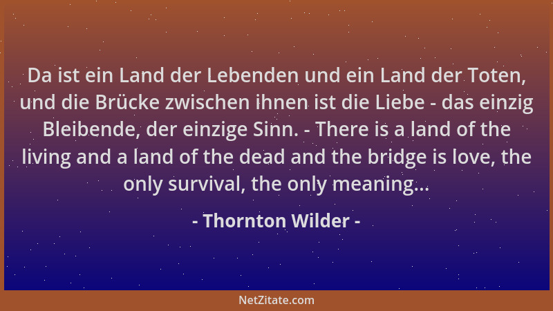 Thornton Wilder - Da ist ein Land der Lebenden und ein Land der Toten, und die Brücke zwischen ihnen ist die Liebe - das ei...
