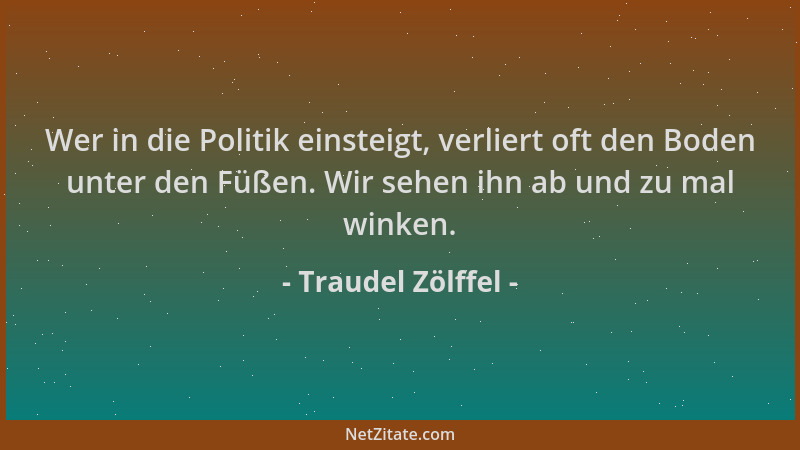 Traudel Zölffel - Wer in die Politik einsteigt, verliert oft den Boden unter den Füßen. Wir sehen ihn ab und zu mal winken....