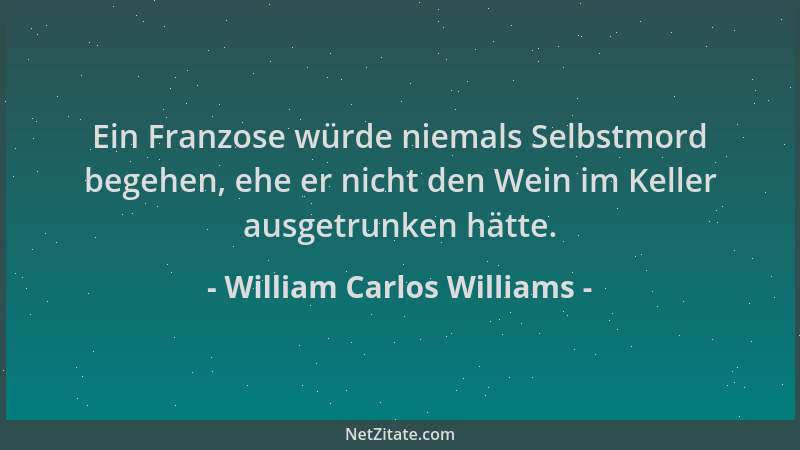 William Carlos Williams - Ein Franzose würde niemals Selbstmord begehen, ehe er nicht den Wein im Keller ausgetrunken hätte...