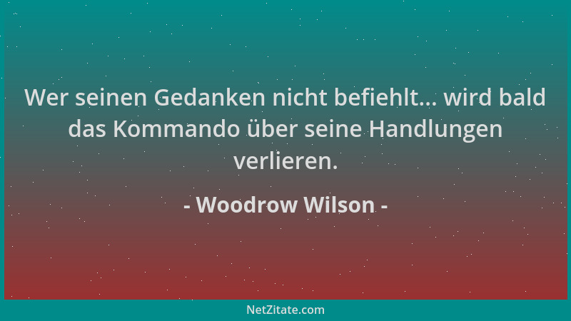 Woodrow Wilson - Wer seinen Gedanken nicht befiehlt... wird bald das Kommando über seine Handlungen verlieren....