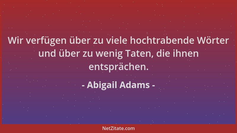Abigail Adams - Wir verfügen über zu viele hochtrabende Wörter und über zu wenig Taten, die ihnen entsprächen....