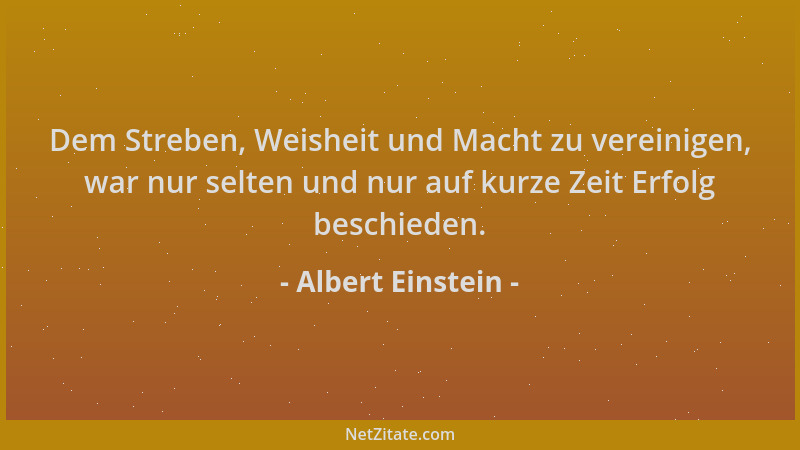 Albert Einstein - Dem Streben, Weisheit und Macht zu vereinigen, war nur selten und nur auf kurze Zeit Erfolg beschieden....