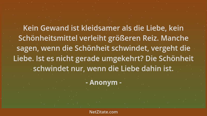 Anonym - Kein Gewand ist kleidsamer als die Liebe, kein Schönheitsmittel verleiht größeren Reiz. Manche sagen, wenn die Sch...