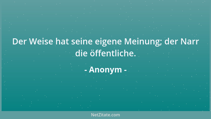 Anonym - Der Weise hat seine eigene Meinung; der Narr die öffentliche....