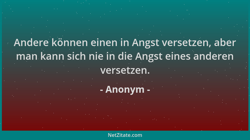 Anonym - Andere können einen in Angst versetzen, aber man kann sich nie in die Angst eines anderen versetzen....