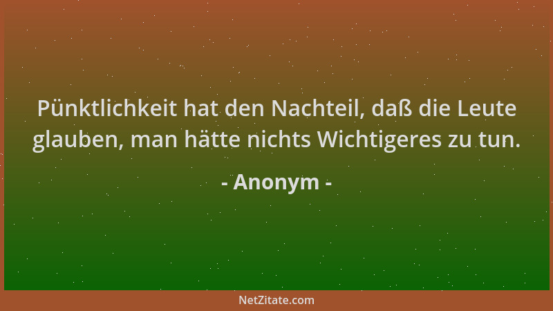 Anonym - Pünktlichkeit hat den Nachteil, daß die Leute glauben, man hätte nichts Wichtigeres zu tun....