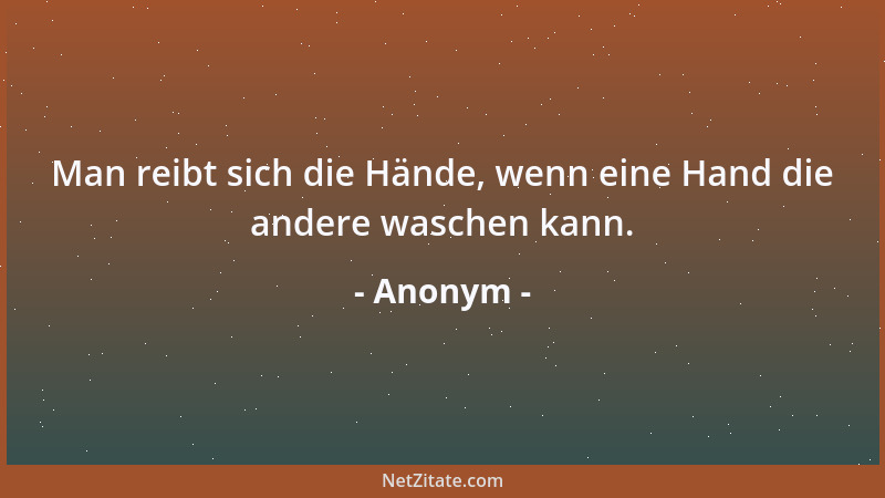 Anonym - Man reibt sich die Hände, wenn eine Hand die andere waschen kann....