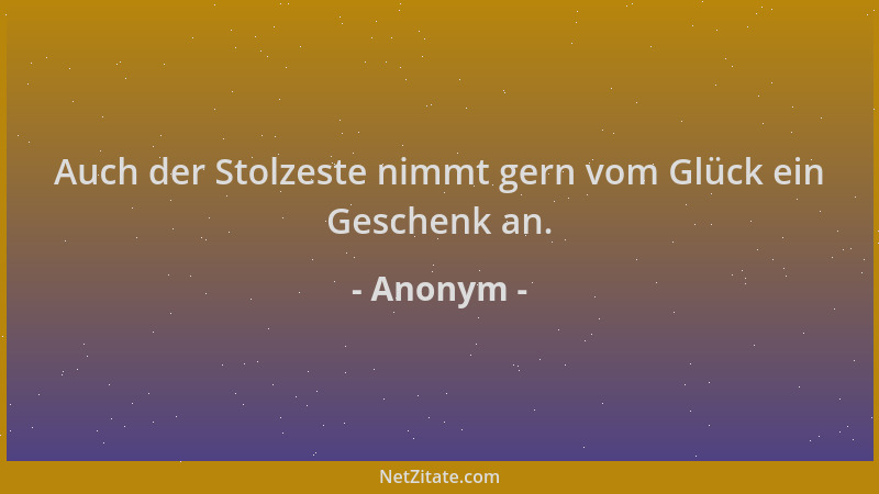 Anonym - Auch der Stolzeste nimmt gern vom Glück ein Geschenk an....