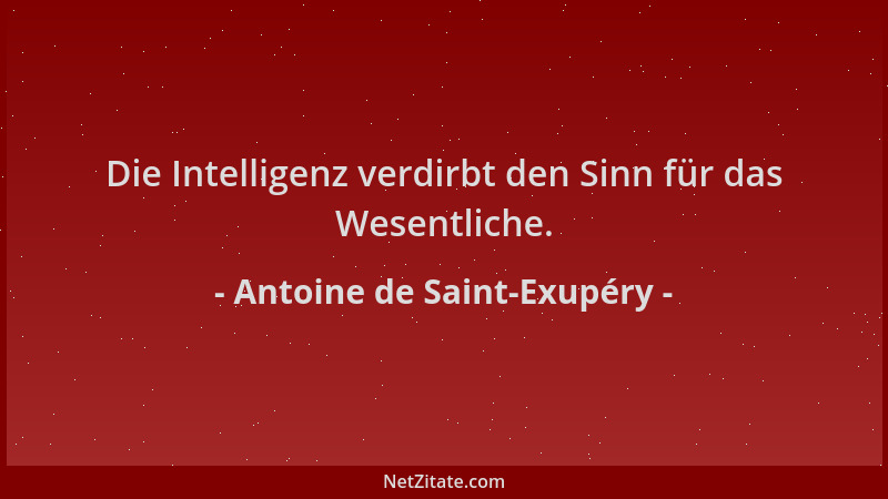 Antoine de Saint-Exupéry - Die Intelligenz verdirbt den Sinn für das Wesentliche....