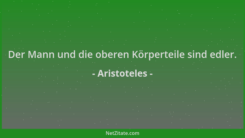 Aristoteles - Der Mann und die oberen Körperteile sind edler....