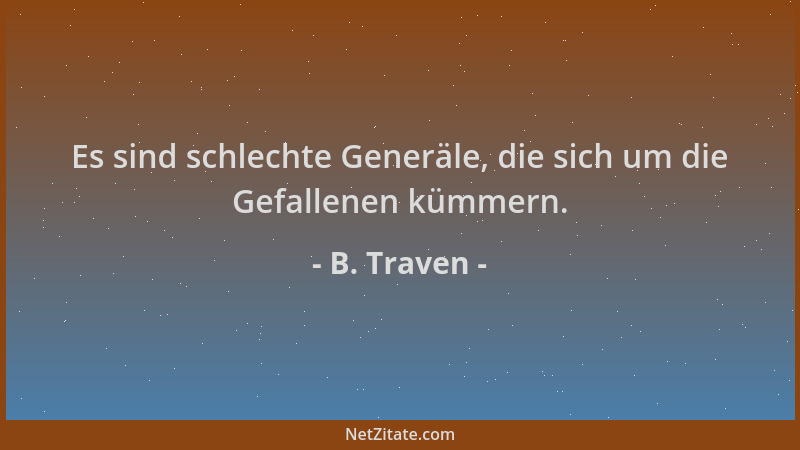 B. Traven - Es sind schlechte Generäle, die sich um die Gefallenen kümmern....