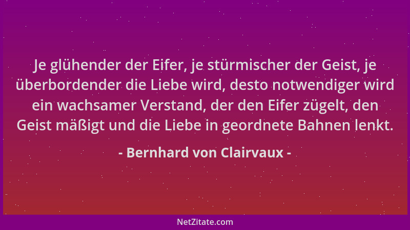 Bernhard von Clairvaux - Je glühender der Eifer, je stürmischer der Geist, je überbordender die Liebe wird, desto notwendig...