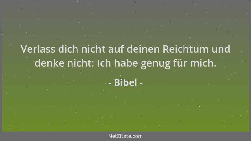 Bibel - Verlass dich nicht auf deinen Reichtum und denke nicht: Ich habe genug für mich....