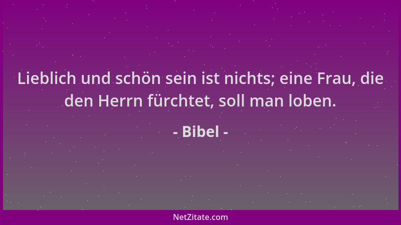 Bibel - Lieblich und schön sein ist nichts; eine Frau, die den Herrn fürchtet, soll man loben....