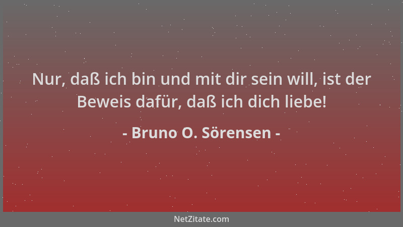 Bruno O. Sörensen - Nur, daß ich bin und mit dir sein will, ist der Beweis dafür, daß ich dich liebe!...