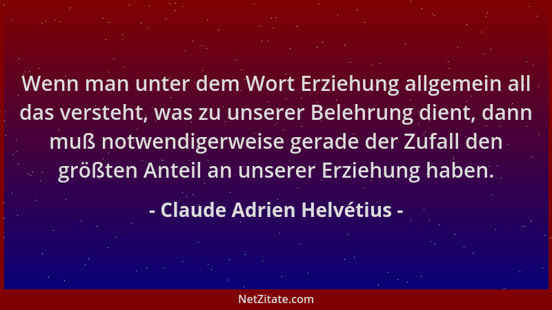 Claude Adrien Helvétius - Wenn man unter dem Wort Erziehung allgemein all das versteht, was zu unserer Belehrung dient, dan...