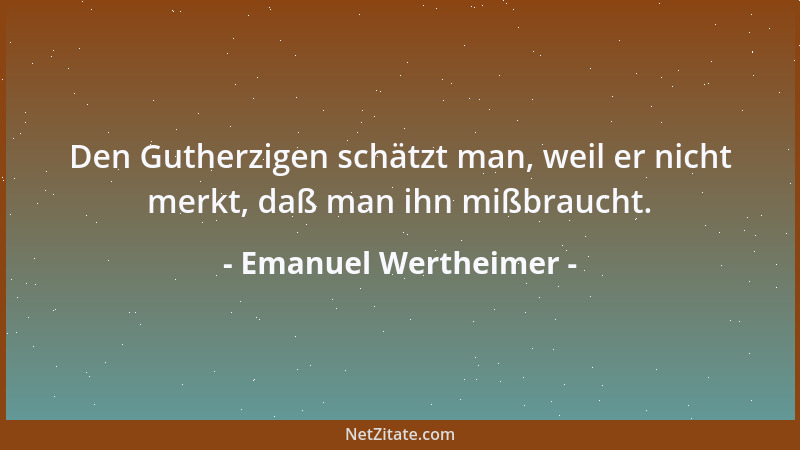 Emanuel Wertheimer - Den Gutherzigen schätzt man, weil er nicht merkt, daß man ihn mißbraucht....