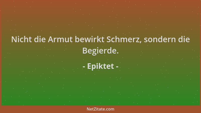 Epiktet - Nicht die Armut bewirkt Schmerz, sondern die Begierde....