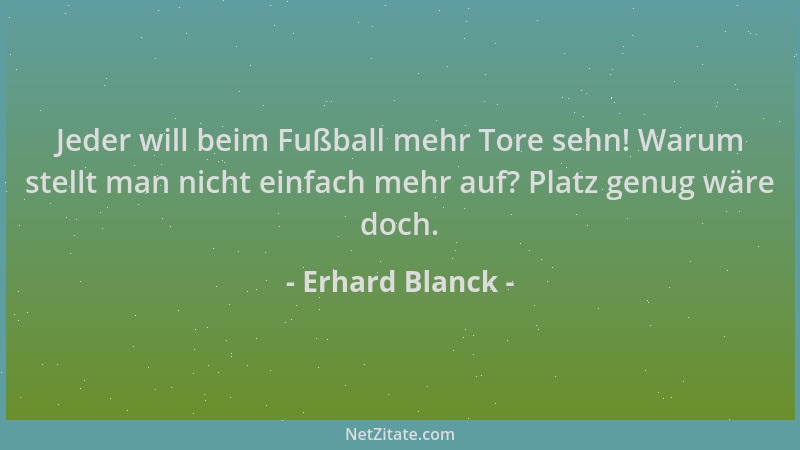 Erhard Blanck - Jeder will beim Fußball mehr Tore sehn! Warum stellt man nicht einfach mehr auf? Platz genug wäre doch....