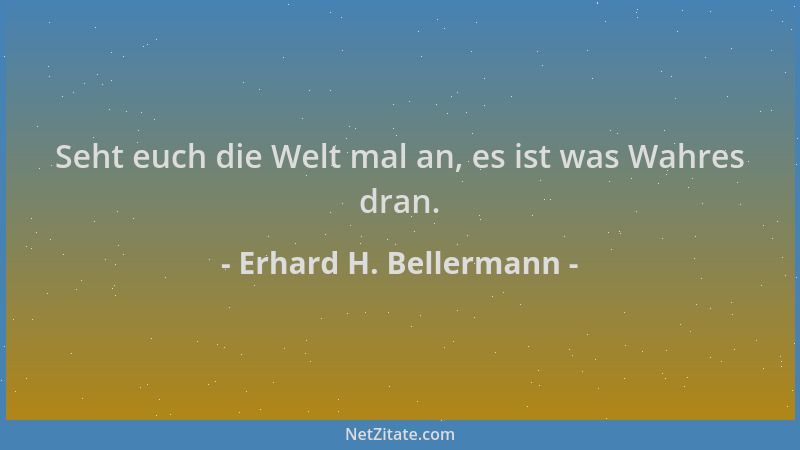Erhard H. Bellermann - Seht euch die Welt mal an, es ist was Wahres dran....