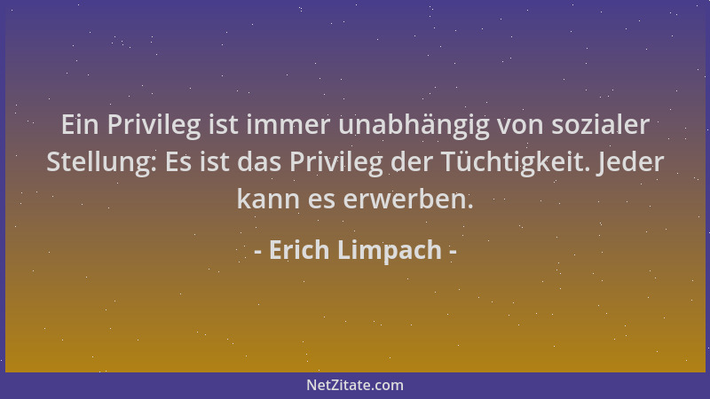 Erich Limpach - Ein Privileg ist immer unabhängig von sozialer Stellung: Es ist das Privileg der Tüchtigkeit. Jeder kann es...
