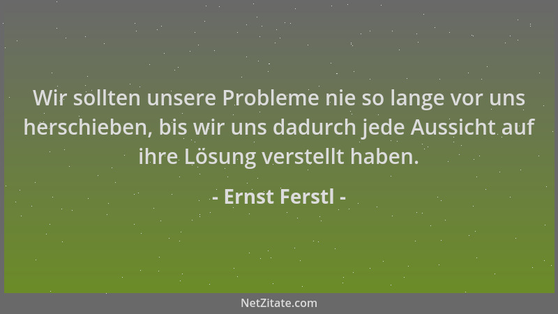 Ernst Ferstl - Wir sollten unsere Probleme nie so lange vor uns herschieben, bis wir uns dadurch jede Aussicht auf ihre Lös...