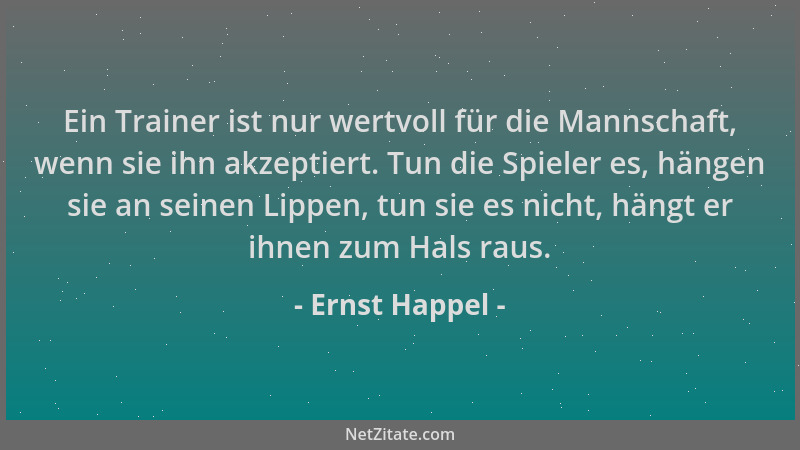 Ernst Happel - Ein Trainer ist nur wertvoll für die Mannschaft, wenn sie ihn akzeptiert. Tun die Spieler es, hängen sie an...