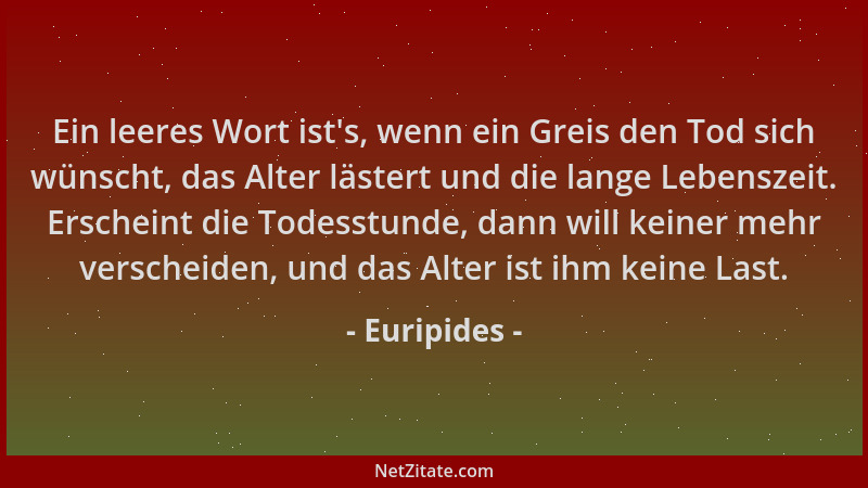 Euripides - Ein leeres Wort ist 's, wenn ein Greis den Tod sich wünscht, das Alter lästert und die lange Lebenszeit. Erschei...