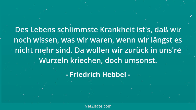 Friedrich Hebbel - Des Lebens schlimmste Krankheit ist 's, daß wir noch wissen, was wir waren, wenn wir längst es nicht mehr...