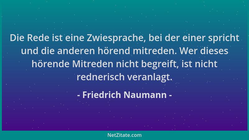 Friedrich Naumann - Die Rede ist eine Zwiesprache, bei der einer spricht und die anderen hörend mitreden. Wer dieses hörend...