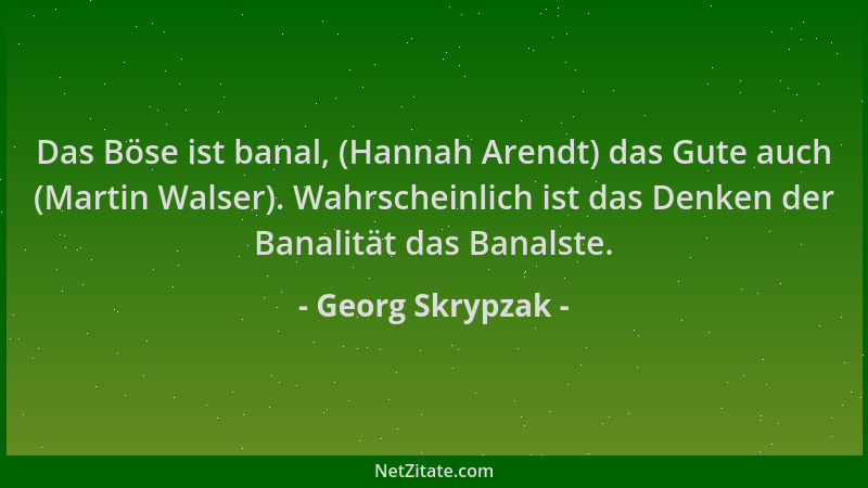 Georg Skrypzak - Das Böse ist banal, (Hannah Arendt) das Gute auch (Martin Walser). Wahrscheinlich ist das Denken der Banal...