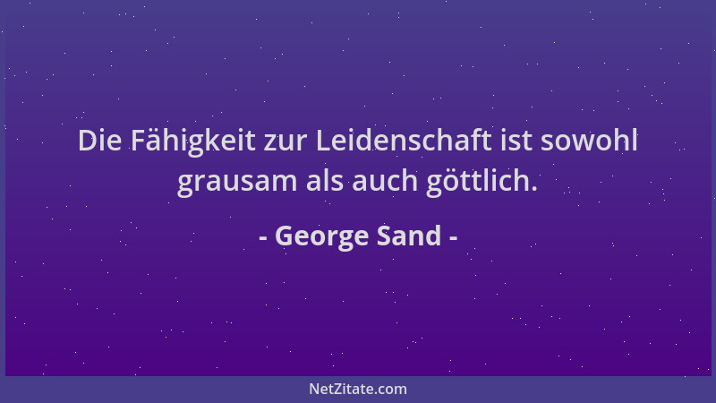 George Sand - Die Fähigkeit zur Leidenschaft ist sowohl grausam als auch göttlich....